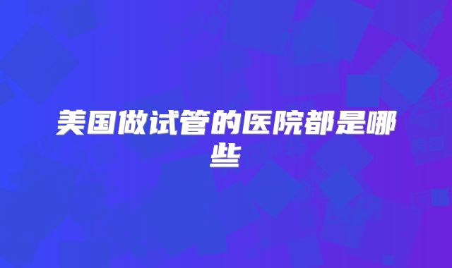 美国做试管的医院都是哪些