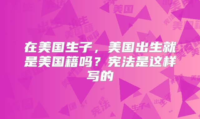 在美国生子，美国出生就是美国籍吗？宪法是这样写的