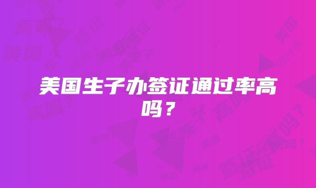 美国生子办签证通过率高吗？