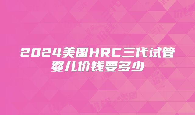 2024美国HRC三代试管婴儿价钱要多少