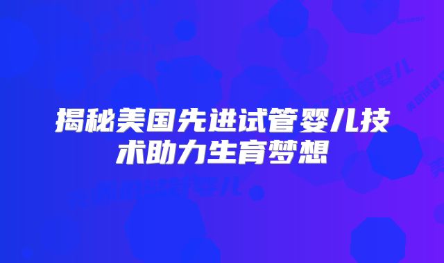 揭秘美国先进试管婴儿技术助力生育梦想