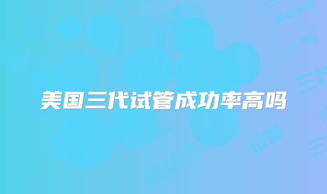 美国三代试管成功率高吗