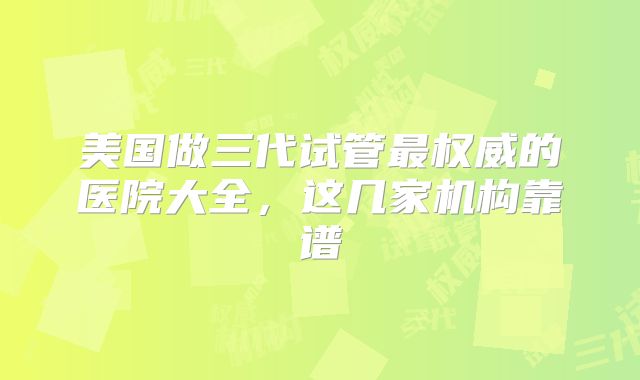 美国做三代试管最权威的医院大全，这几家机构靠谱