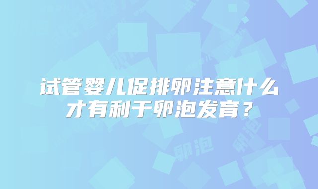 试管婴儿促排卵注意什么才有利于卵泡发育?