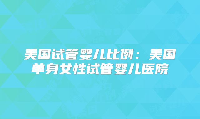 美国试管婴儿比例:美国单身女性试管婴儿医院