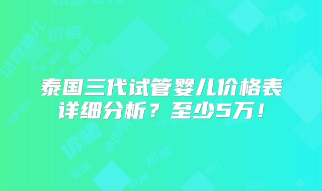 泰国三代试管婴儿价格表详细分析？至少5万！