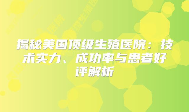 揭秘美国顶级生殖医院：技术实力、成功率与患者好评解析