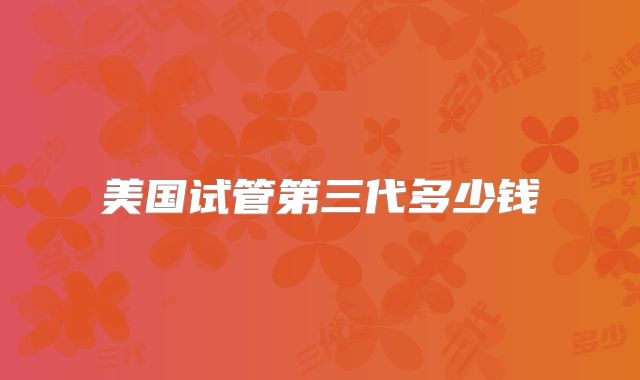 美国试管第三代多少钱