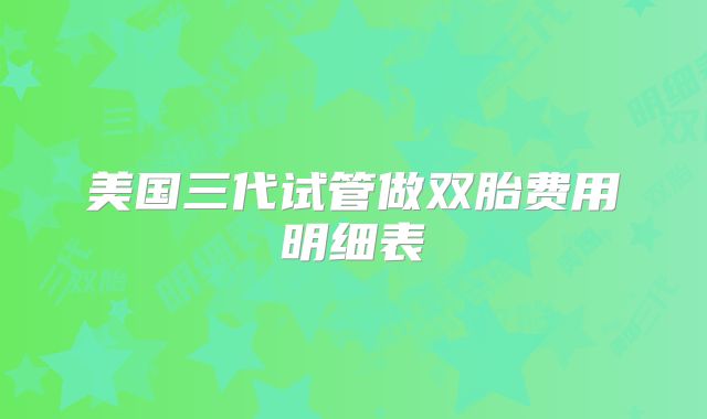 美国三代试管做双胎费用明细表