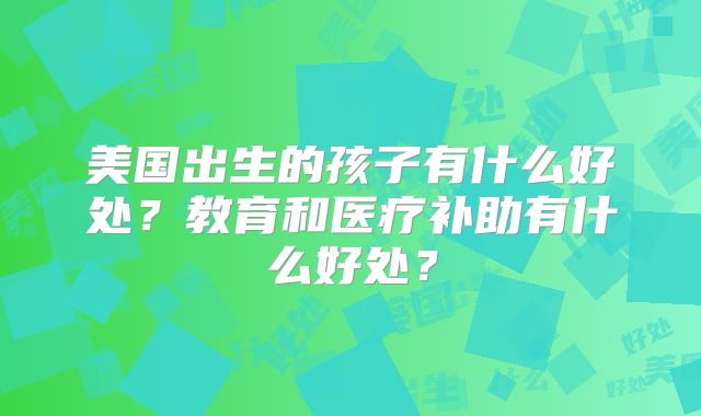 美国出生的孩子有什么好处？教育和医疗补助有什么好处？