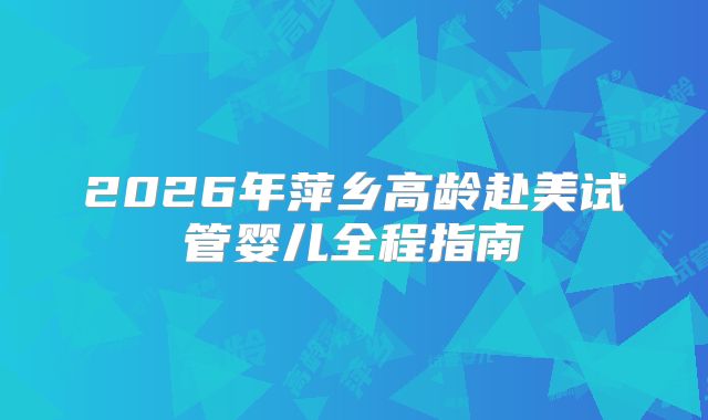 2026年萍乡高龄赴美试管婴儿全程指南