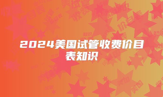 2024美国试管收费价目表知识