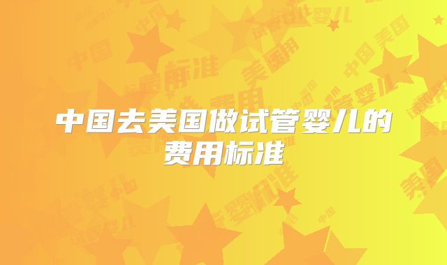 中国去美国做试管婴儿的费用标准
