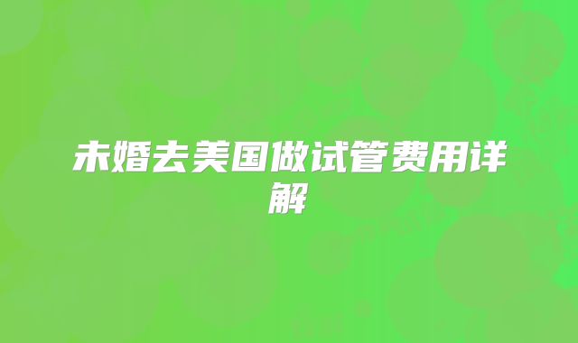 未婚去美国做试管费用详解