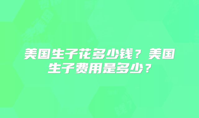 美国生子花多少钱？美国生子费用是多少？