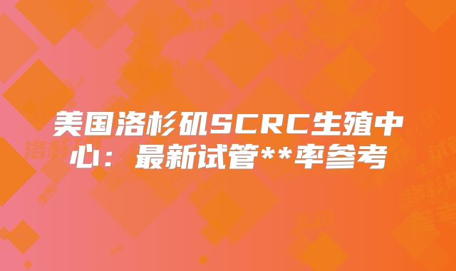 美国洛杉矶SCRC生殖中心：最新试管**率参考
