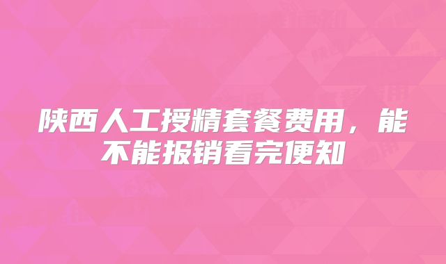 陕西人工授精套餐费用，能不能报销看完便知