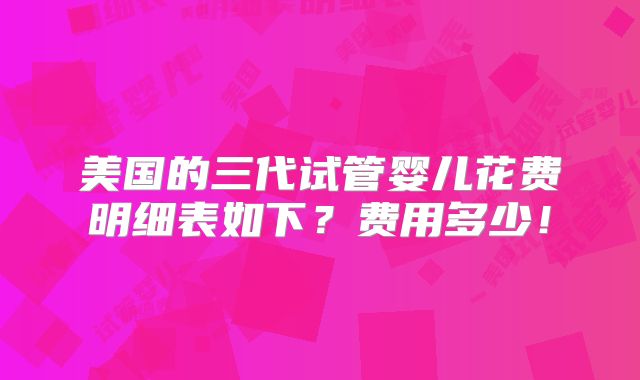美国的三代试管婴儿花费明细表如下？费用多少！