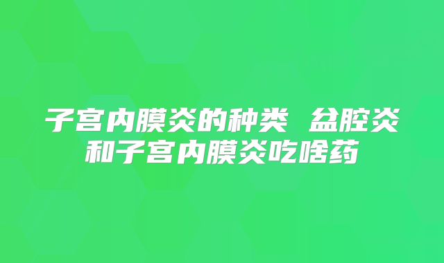 子宫内膜炎的种类 盆腔炎和子宫内膜炎吃啥药