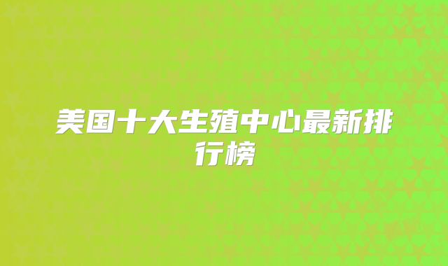 美国十大生殖中心最新排行榜