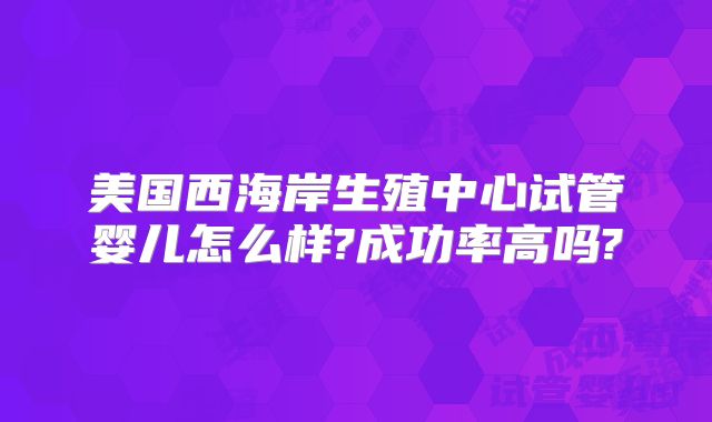 美国西海岸生殖中心试管婴儿怎么样?成功率高吗?