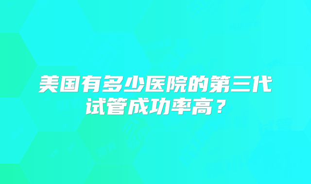 美国有多少医院的第三代试管成功率高？
