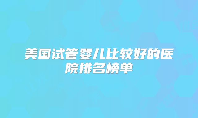 美国试管婴儿比较好的医院排名榜单