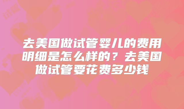 去美国做试管婴儿的费用明细是怎么样的？去美国做试管要花费多少钱
