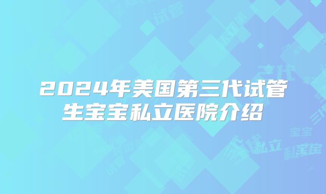 2024年美国第三代试管生宝宝私立医院介绍