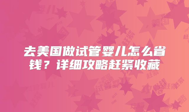 去美国做试管婴儿怎么省钱？详细攻略赶紧收藏