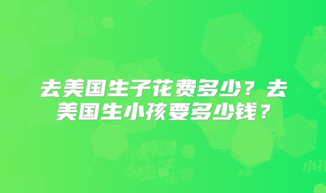去美国生子花费多少？去美国生小孩要多少钱？