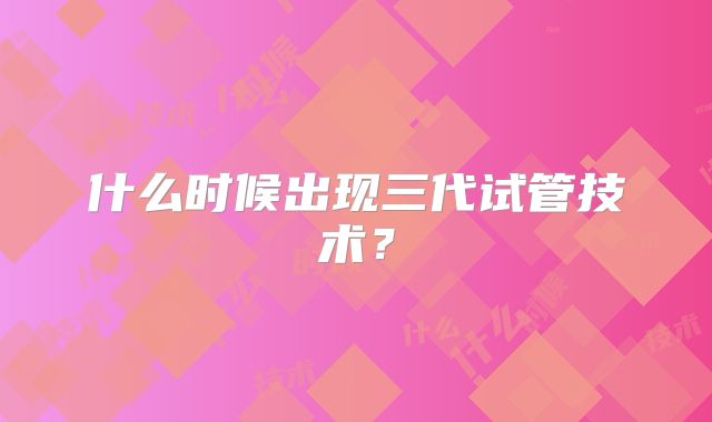 什么时候出现三代试管技术?