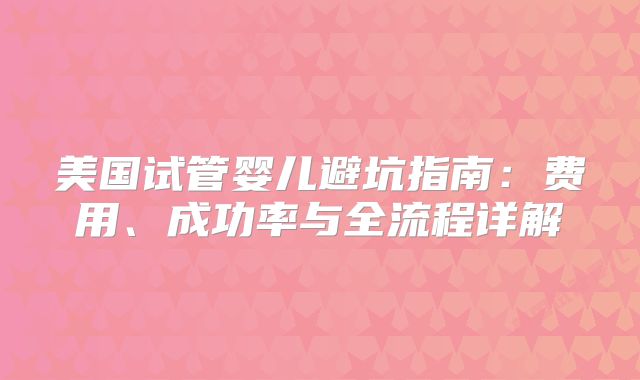 美国试管婴儿避坑指南：费用、成功率与全流程详解