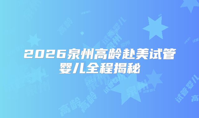 2026泉州高龄赴美试管婴儿全程揭秘