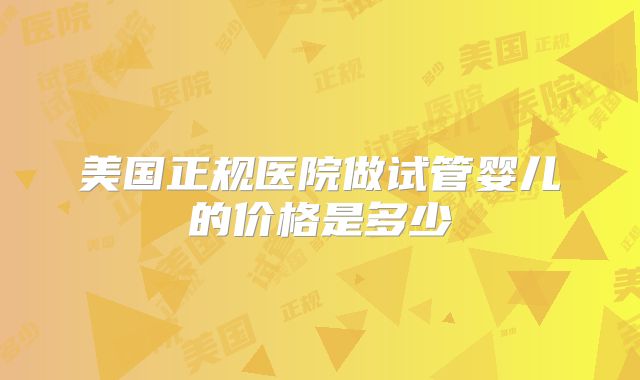 美国正规医院做试管婴儿的价格是多少