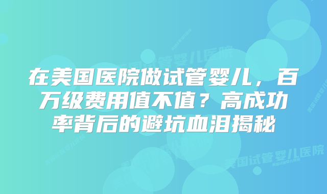 在美国医院做试管婴儿，百万级费用值不值？高成功率背后的避坑血泪揭秘