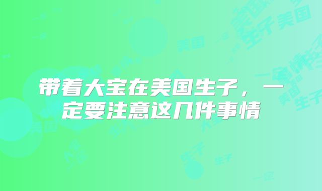 带着大宝在美国生子,一定要注意这几件事情