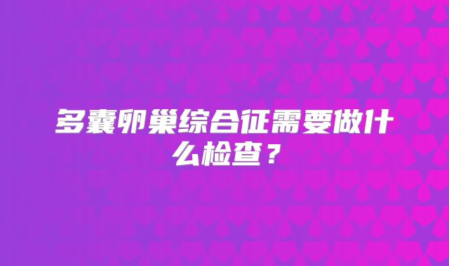 多囊卵巢综合征需要做什么检查？