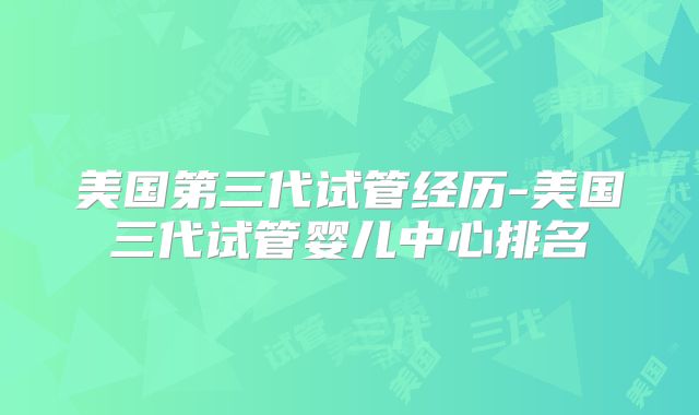 美国第三代试管经历-美国三代试管婴儿中心排名