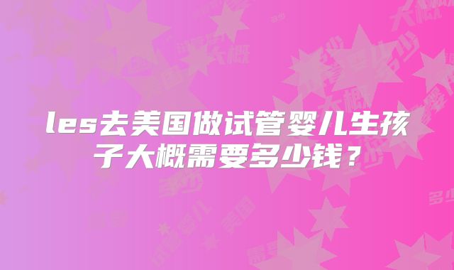 les去美国做试管婴儿生孩子大概需要多少钱？