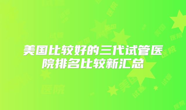 美国比较好的三代试管医院排名比较新汇总