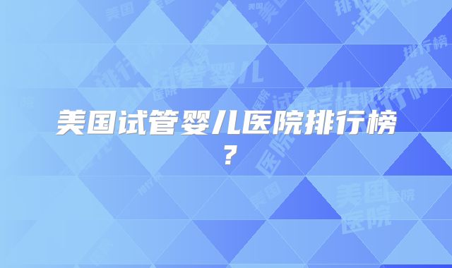 美国试管婴儿医院排行榜？