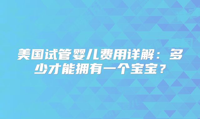 美国试管婴儿费用详解：多少才能拥有一个宝宝？
