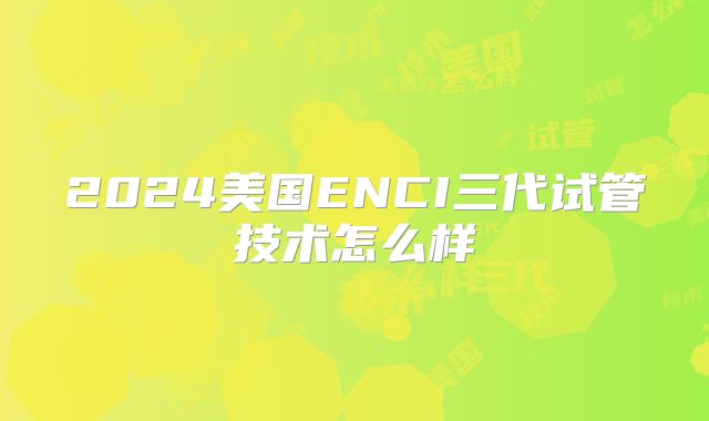 2024美国ENCI三代试管技术怎么样