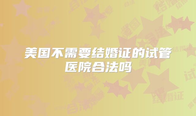 美国不需要结婚证的试管医院合法吗