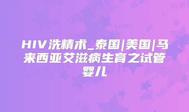 HIV洗精术_泰国|美国|马来西亚艾滋病生育之试管婴儿