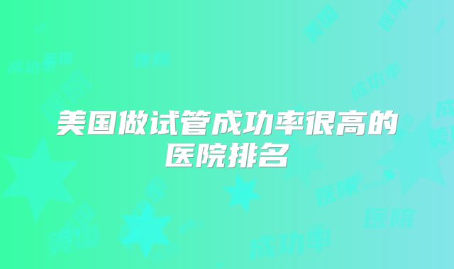 美国做试管成功率很高的医院排名