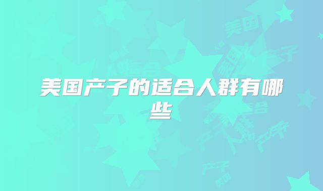 美国产子的适合人群有哪些