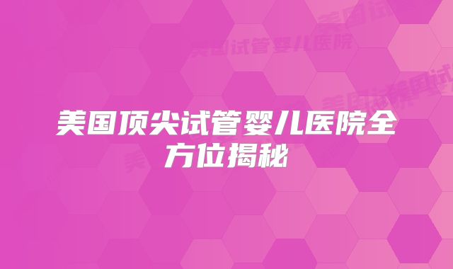美国顶尖试管婴儿医院全方位揭秘