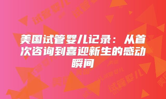 美国试管婴儿记录：从首次咨询到喜迎新生的感动瞬间